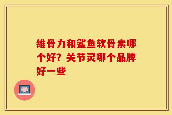 维骨力和鲨鱼软骨素哪个好？关节灵哪个品牌好一些