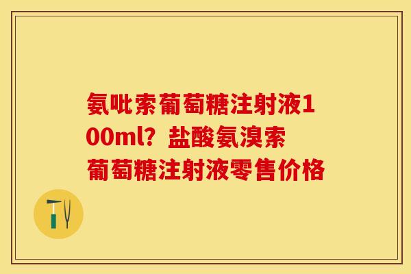 氨吡索葡萄糖注射液100ml?盐酸氨溴索葡萄糖注射液零售价格 氨吡索葡萄糖注射液100ml?盐酸氨溴索葡萄糖注射液零售价格
