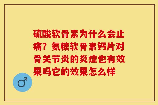 硫酸软骨素为什么会止痛？氨糖软骨素钙片对骨关节炎的炎症也有效果吗它的效果怎么样
