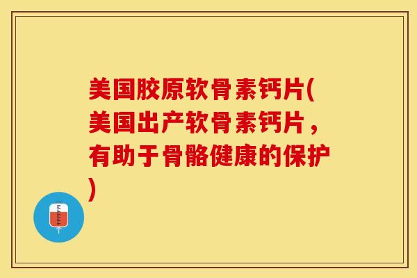 美国胶原软骨素钙片(美国出产软骨素钙片，有助于骨骼健康的保护)
