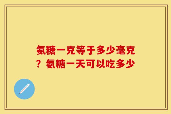氨糖一克等于多少毫克？氨糖一天可以吃多少