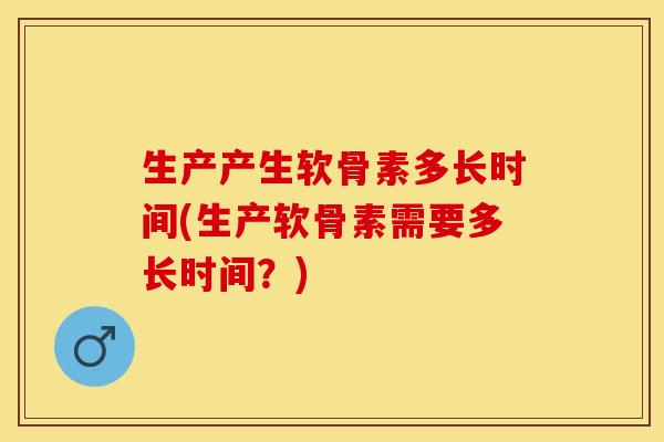 生产产生软骨素多长时间(生产软骨素需要多长时间？)