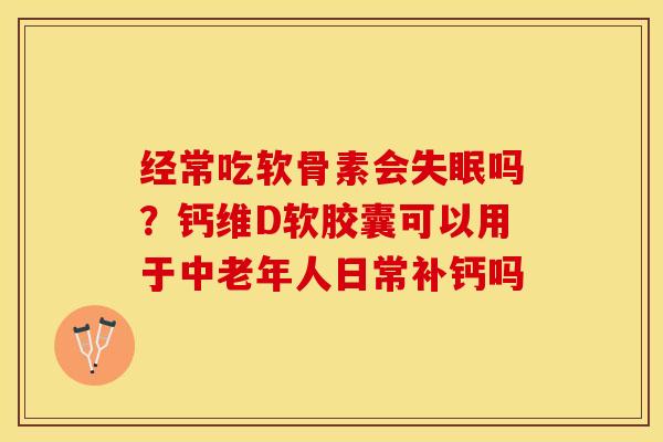 经常吃软骨素会失眠吗？钙维D软胶囊可以用于中老年人日常补钙吗