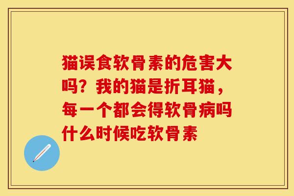 猫误食软骨素的危害大吗？我的猫是折耳猫，每一个都会得软骨病吗什么时候吃软骨素