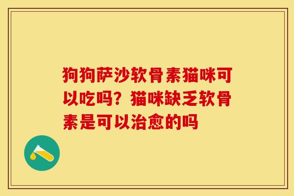 狗狗萨沙软骨素猫咪可以吃吗？猫咪缺乏软骨素是可以治愈的吗