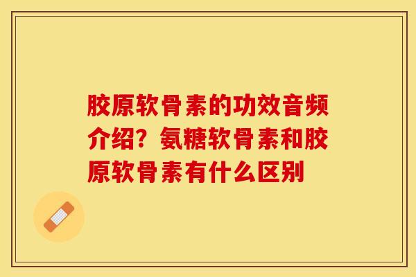 胶原软骨素的功效音频介绍？氨糖软骨素和胶原软骨素有什么区别
