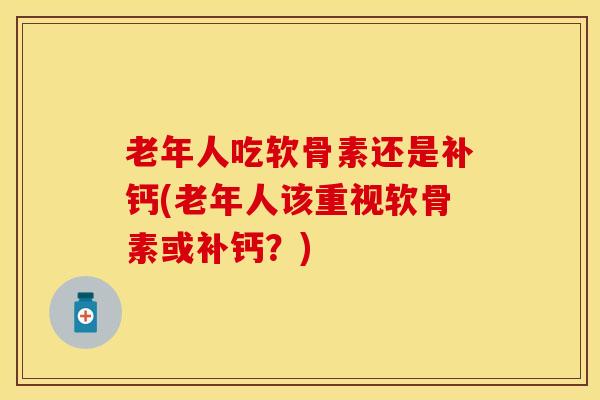 老年人吃软骨素还是补钙(老年人该重视软骨素或补钙？)