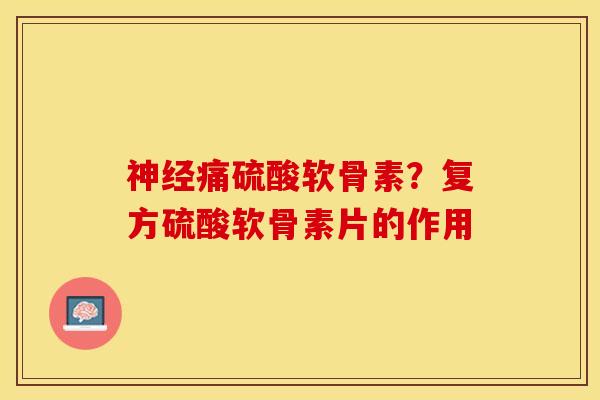 神经痛硫酸软骨素？复方硫酸软骨素片的作用
