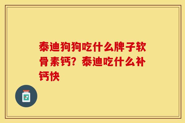 泰迪狗狗吃什么牌子软骨素钙？泰迪吃什么补钙快