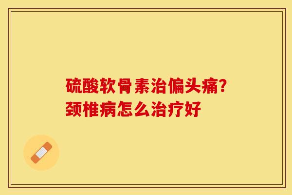 硫酸软骨素治偏头痛？颈椎病怎么治疗好
