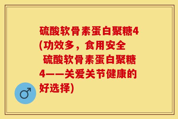 硫酸软骨素蛋白聚糖4(功效多，食用安全  硫酸软骨素蛋白聚糖4——关爱关节健康的好选择)