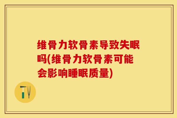 维骨力软骨素导致失眠吗(维骨力软骨素可能会影响睡眠质量)