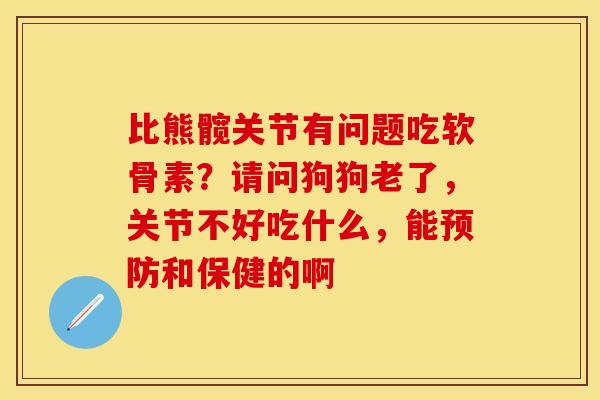 比熊髋关节有问题吃软骨素？请问狗狗老了，关节不好吃什么，能预防和保健的啊