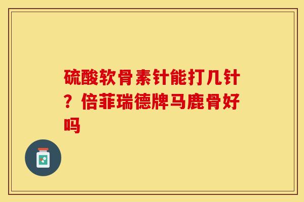 硫酸软骨素针能打几针？倍菲瑞德牌马鹿骨好吗