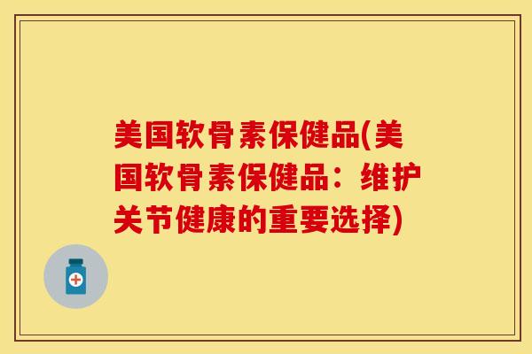 美国软骨素保健品(美国软骨素保健品：维护关节健康的重要选择)