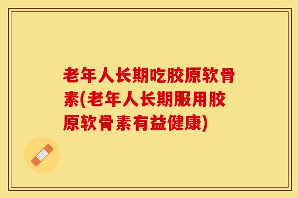 老年人长期吃胶原软骨素(老年人长期服用胶原软骨素有益健康)