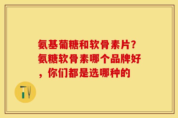 氨基葡糖和软骨素片？氨糖软骨素哪个品牌好，你们都是选哪种的