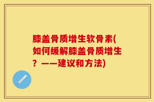 膝盖骨质增生软骨素(如何缓解膝盖骨质增生？——建议和方法)