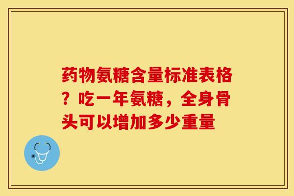 药物氨糖含量标准表格？吃一年氨糖，全身骨头可以增加多少重量