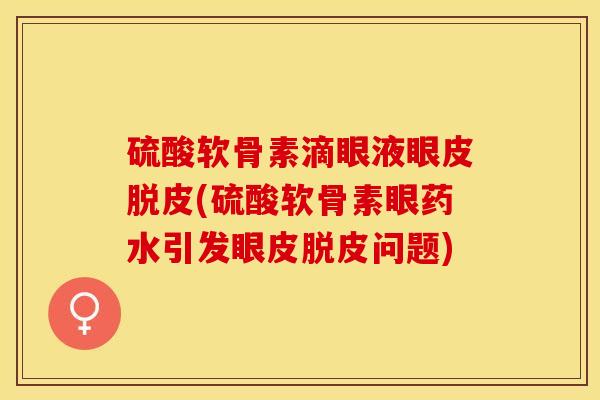 硫酸软骨素滴眼液眼皮脱皮(硫酸软骨素眼药水引发眼皮脱皮问题)