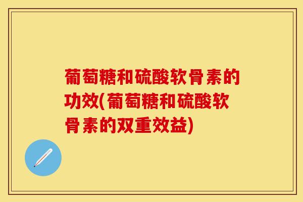 葡萄糖和硫酸软骨素的功效(葡萄糖和硫酸软骨素的双重效益)