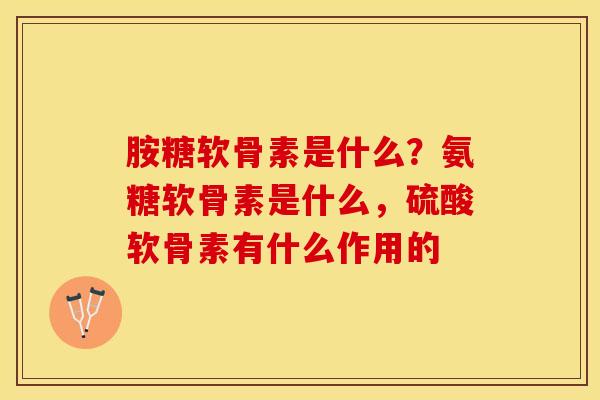 胺糖软骨素是什么？氨糖软骨素是什么，硫酸软骨素有什么作用的