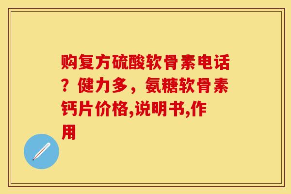 购复方硫酸软骨素电话？健力多，氨糖软骨素钙片价格,说明书,作用