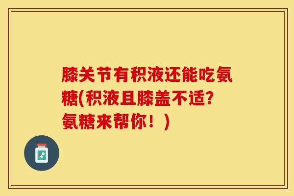 膝关节有积液还能吃氨糖(积液且膝盖不适？氨糖来帮你！)