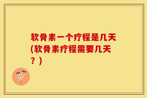 软骨素一个疗程是几天(软骨素疗程需要几天？)