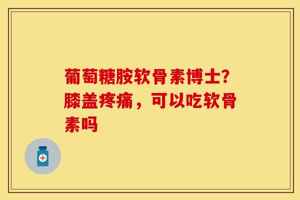 葡萄糖胺软骨素博士？膝盖疼痛，可以吃软骨素吗