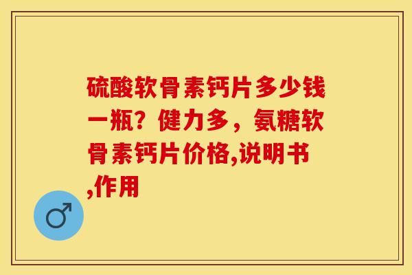 硫酸软骨素钙片多少钱一瓶？健力多，氨糖软骨素钙片价格,说明书,作用
