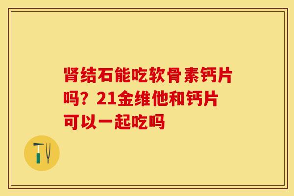肾结石能吃软骨素钙片吗？21金维他和钙片可以一起吃吗