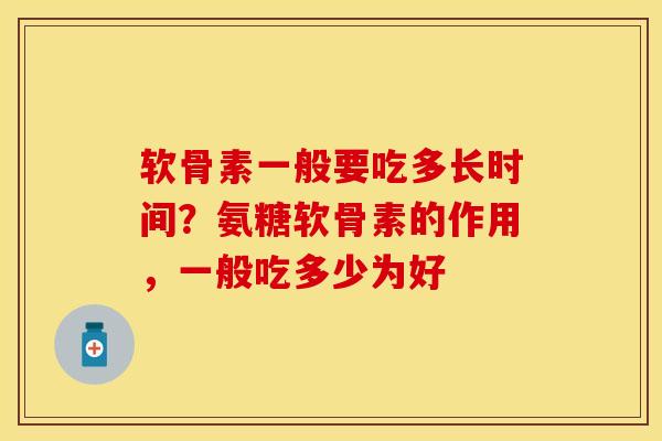 软骨素一般要吃多长时间？氨糖软骨素的作用，一般吃多少为好