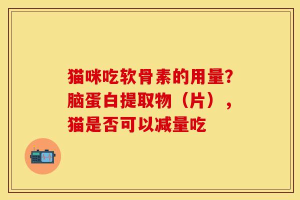 猫咪吃软骨素的用量？脑蛋白提取物（片），猫是否可以减量吃