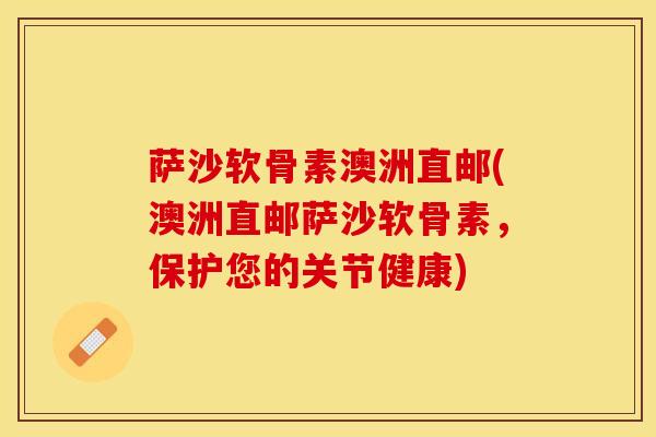 萨沙软骨素澳洲直邮(澳洲直邮萨沙软骨素，保护您的关节健康)