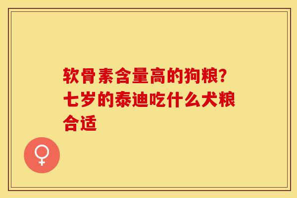 软骨素含量高的狗粮？七岁的泰迪吃什么犬粮合适