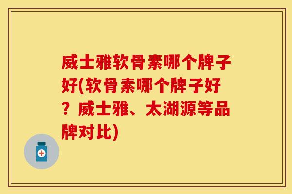 威士雅软骨素哪个牌子好(软骨素哪个牌子好？威士雅、太湖源等品牌对比)