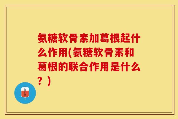 氨糖软骨素加葛根起什么作用(氨糖软骨素和葛根的联合作用是什么？)