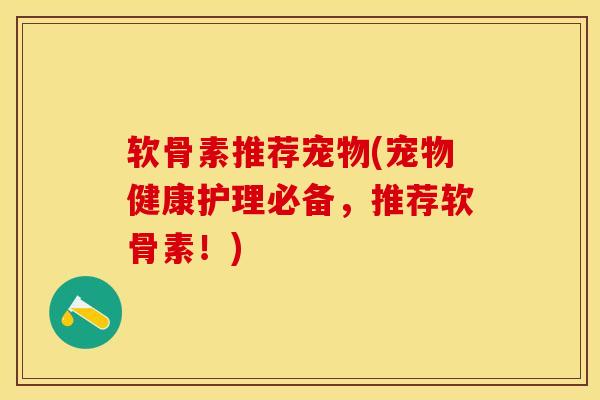 软骨素推荐宠物(宠物健康护理必备，推荐软骨素！)
