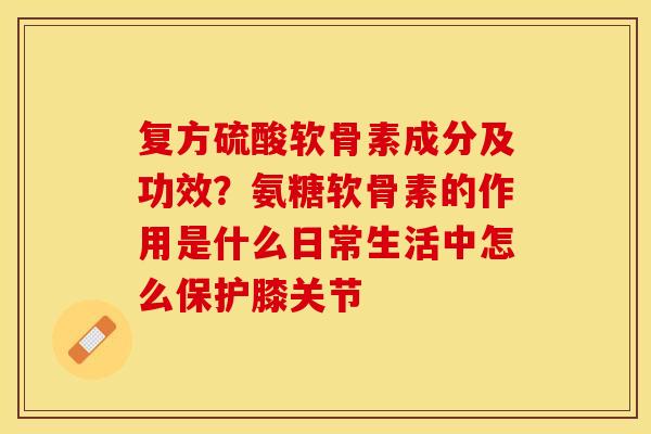 复方硫酸软骨素成分及功效？氨糖软骨素的作用是什么日常生活中怎么保护膝关节