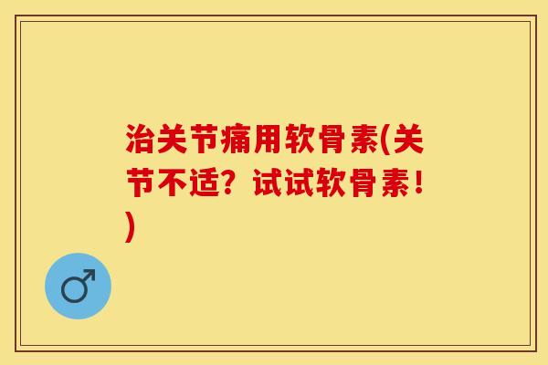 治关节痛用软骨素(关节不适？试试软骨素！)