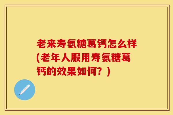 老来寿氨糖葛钙怎么样(老年人服用寿氨糖葛钙的效果如何？)