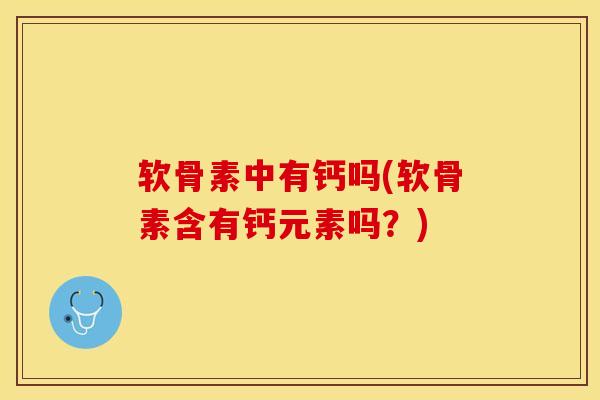 软骨素中有钙吗(软骨素含有钙元素吗？)