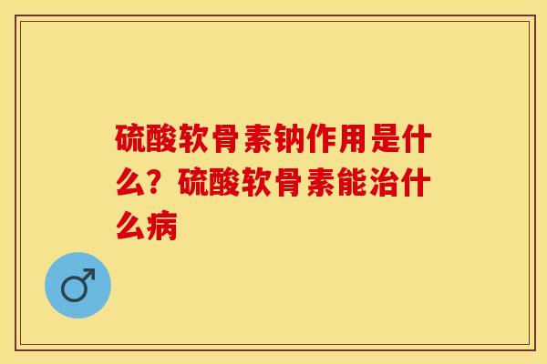 硫酸软骨素钠作用是什么？硫酸软骨素能什么
