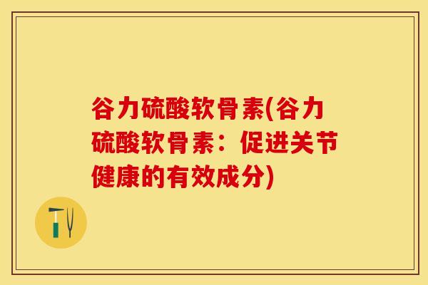 谷力硫酸软骨素(谷力硫酸软骨素：促进关节健康的有效成分)