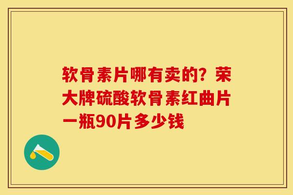 软骨素片哪有卖的？荣大牌硫酸软骨素红曲片一瓶90片多少钱