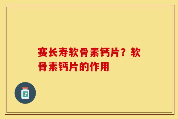 赛长寿软骨素钙片？软骨素钙片的作用