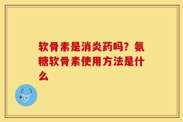 软骨素是药吗?氨糖软骨素使用方法是什么 软骨素是药吗?氨糖软骨素使用方法是什么