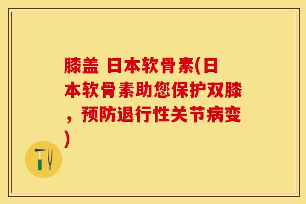 膝盖 日本软骨素(日本软骨素助您保护双膝，预防退行性关节病变)