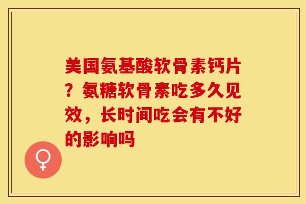 美国氨基酸软骨素钙片？氨糖软骨素吃多久见效，长时间吃会有不好的影响吗
